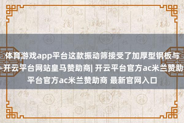 体育游戏app平台这款振动筛接受了加厚型钢板与高强度合金材料-开云平台网站皇马赞助商| 开云平台官方ac米兰赞助商 最新官网入口