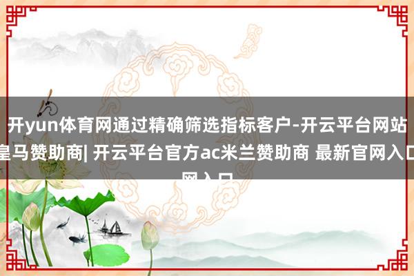 开yun体育网通过精确筛选指标客户-开云平台网站皇马赞助商| 开云平台官方ac米兰赞助商 最新官网入口