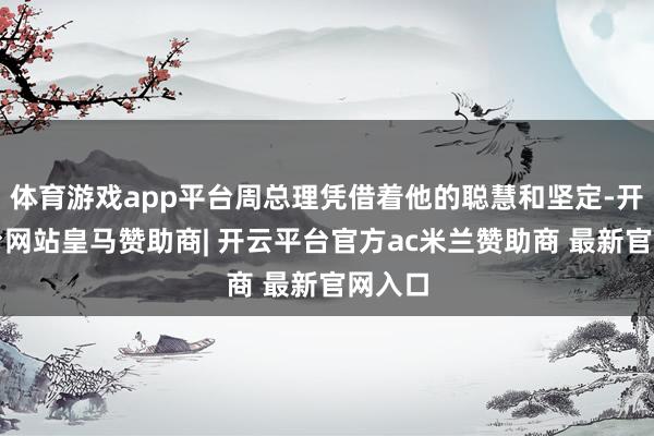 体育游戏app平台周总理凭借着他的聪慧和坚定-开云平台网站皇马赞助商| 开云平台官方ac米兰赞助商 最新官网入口