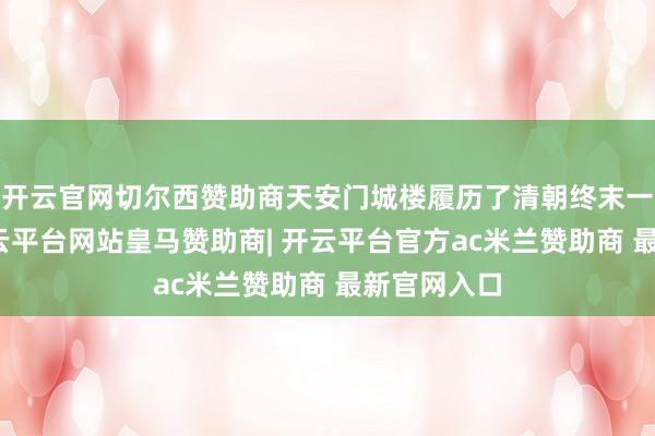 开云官网切尔西赞助商天安门城楼履历了清朝终末一次大修-开云平台网站皇马赞助商| 开云平台官方ac米兰赞助商 最新官网入口