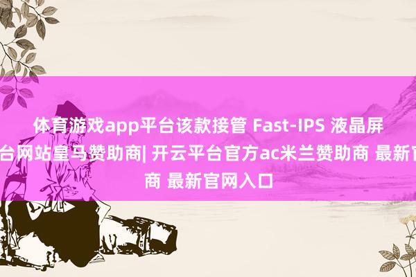 体育游戏app平台该款接管 Fast-IPS 液晶屏-开云平台网站皇马赞助商| 开云平台官方ac米兰赞助商 最新官网入口